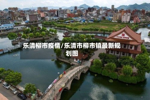 乐清柳市疫情/乐清市柳市镇最新规划图-第1张图片