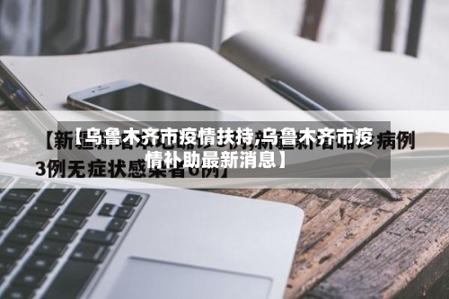 【乌鲁木齐市疫情扶持,乌鲁木齐市疫情补助最新消息】-第1张图片
