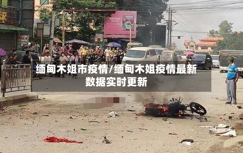 缅甸木姐市疫情/缅甸木姐疫情最新数据实时更新-第1张图片