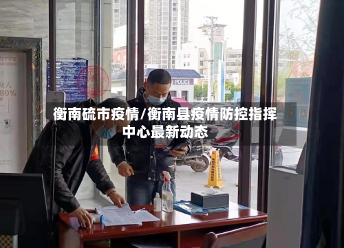 衡南硫市疫情/衡南县疫情防控指挥中心最新动态-第1张图片
