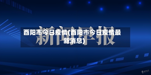 酉阳市今日疫情(酉阳市今日疫情最新消息)-第1张图片