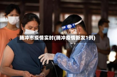 腾冲市疫情实时(腾冲疫情新发1例)-第2张图片