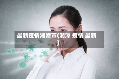 最新疫情湘潭市(湘潭 疫情 最新)-第3张图片