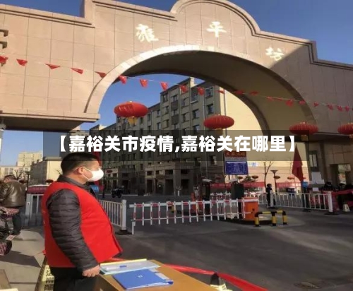 【嘉裕关市疫情,嘉裕关在哪里】-第2张图片
