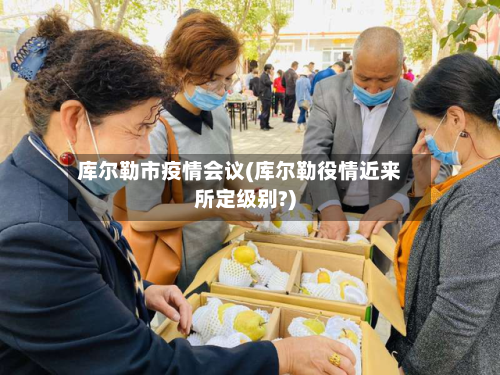 库尔勒市疫情会议(库尔勒役情近来所定级别?)-第2张图片