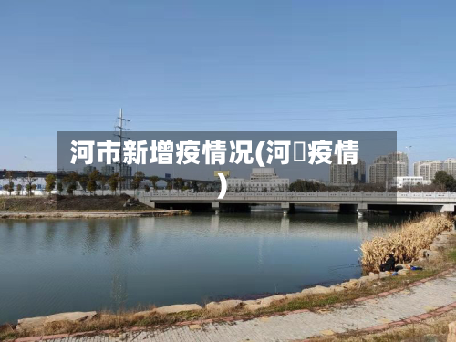 河市新增疫情况(河泚疫情)-第1张图片