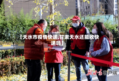 【天水市疫情快递,甘肃天水还能收快递吗】-第1张图片