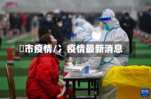 呯市疫情/冫疫情最新消息-第1张图片