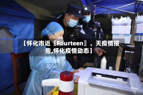 【怀化市近〖Fourteen〗、天疫情报告,怀化疫情动态】-第1张图片