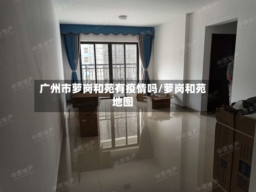 广州市萝岗和苑有疫情吗/萝岗和苑地图-第1张图片