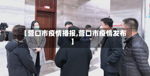 【营口市疫情播报,营口市疫情发布】-第2张图片