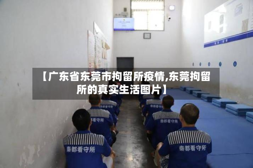 【广东省东莞市拘留所疫情,东莞拘留所的真实生活图片】-第2张图片