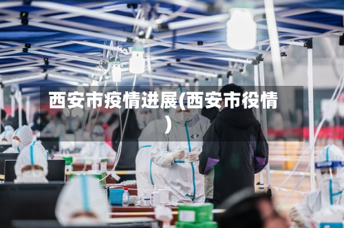 西安市疫情进展(西安市役情)-第1张图片
