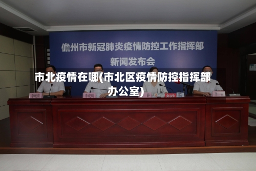 市北疫情在哪(市北区疫情防控指挥部办公室)-第2张图片