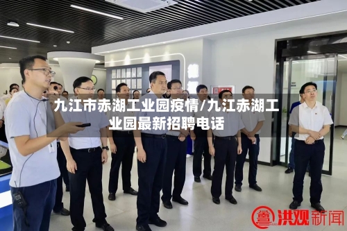 九江市赤湖工业园疫情/九江赤湖工业园最新招聘电话-第1张图片