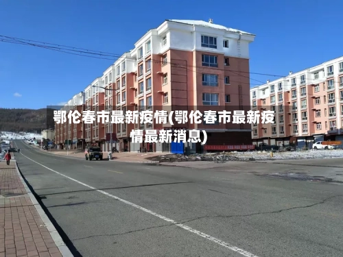 鄂伦春市最新疫情(鄂伦春市最新疫情最新消息)-第1张图片