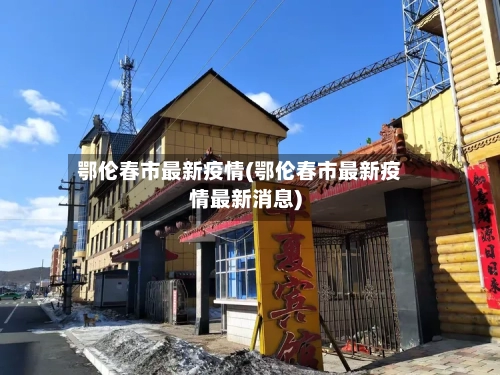 鄂伦春市最新疫情(鄂伦春市最新疫情最新消息)-第3张图片