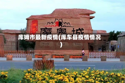 库姆市最新疫情(库车县疫情情况)-第1张图片