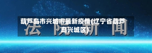 葫芦岛市兴城市最新疫情(辽宁省葫芦岛兴城区)-第3张图片