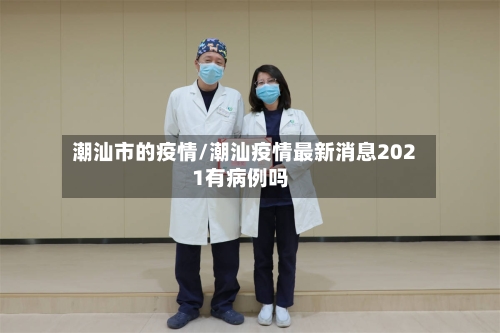 潮汕市的疫情/潮汕疫情最新消息2021有病例吗-第2张图片