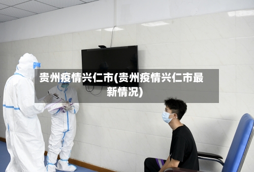 贵州疫情兴仁市(贵州疫情兴仁市最新情况)-第1张图片