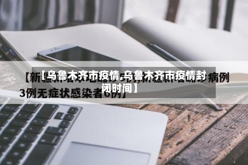 【乌鲁木齐市疫情,乌鲁木齐市疫情封闭时间】-第1张图片
