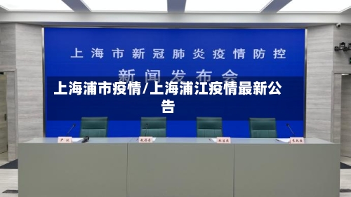 上海浦市疫情/上海浦江疫情最新公告-第1张图片