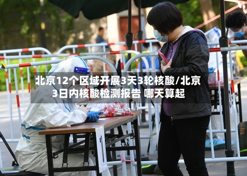 北京12个区域开展3天3轮核酸/北京3日内核酸检测报告 哪天算起-第2张图片