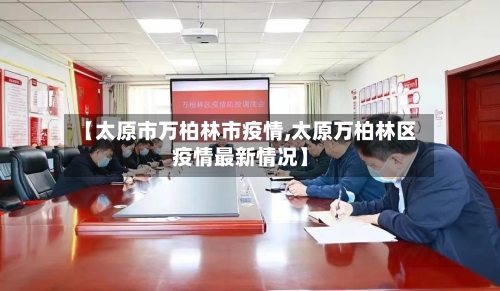 【太原市万柏林市疫情,太原万柏林区疫情最新情况】-第2张图片