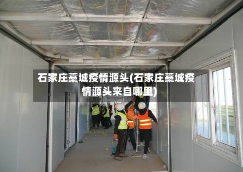 石家庄藁城疫情源头(石家庄藁城疫情源头来自哪里)-第1张图片