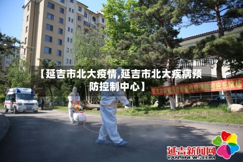 【延吉市北大疫情,延吉市北大疾病预防控制中心】-第2张图片