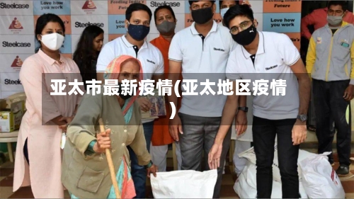 亚太市最新疫情(亚太地区疫情)-第1张图片