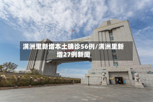 满洲里新增本土确诊56例/满洲里新增27例新闻-第1张图片