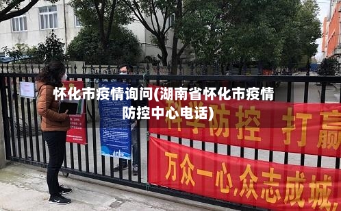 怀化市疫情询问(湖南省怀化市疫情防控中心电话)-第3张图片
