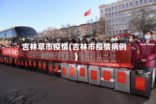 吉林草市疫情(吉林市疫情病例)-第1张图片