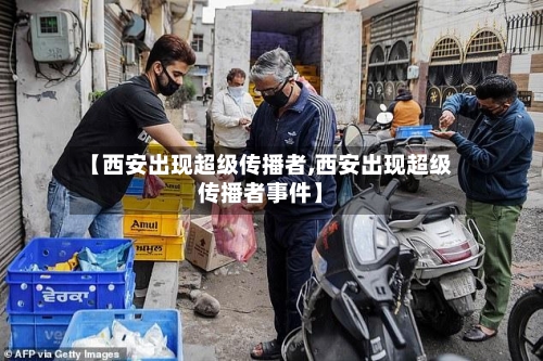 【西安出现超级传播者,西安出现超级传播者事件】-第1张图片