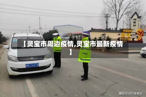 【灵宝市周边疫情,灵宝市最新疫情】-第1张图片