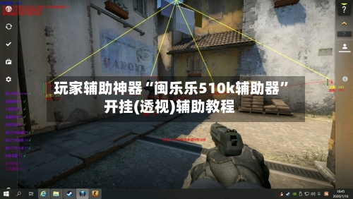 玩家辅助神器“闽乐乐510k辅助器”开挂(透视)辅助教程-第2张图片