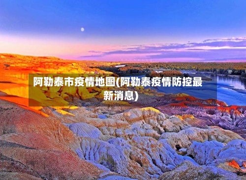 阿勒泰市疫情地图(阿勒泰疫情防控最新消息)-第1张图片