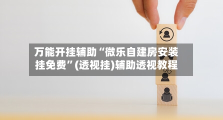 万能开挂辅助“微乐自建房安装挂免费”(透视挂)辅助透视教程-第1张图片