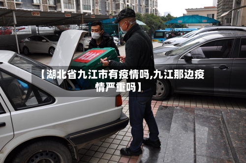 【湖北省九江市有疫情吗,九江那边疫情严重吗】-第1张图片