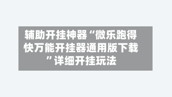 辅助开挂神器“微乐跑得快万能开挂器通用版下载”详细开挂玩法-第2张图片