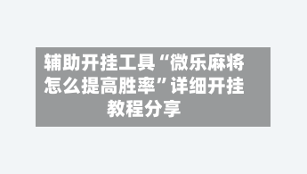 辅助开挂工具“微乐麻将怎么提高胜率	”详细开挂教程分享-第1张图片