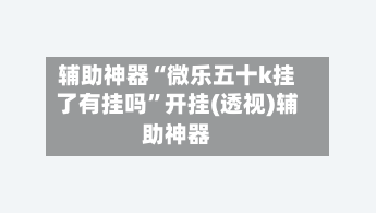 辅助神器“微乐五十k挂了有挂吗”开挂(透视)辅助神器-第1张图片