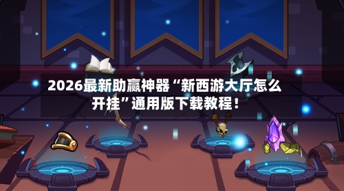 2026最新助赢神器“新西游大厅怎么开挂	”通用版下载教程！-第2张图片