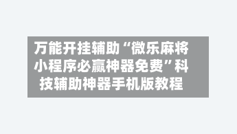 万能开挂辅助“微乐麻将小程序必赢神器免费”科技辅助神器手机版教程-第1张图片