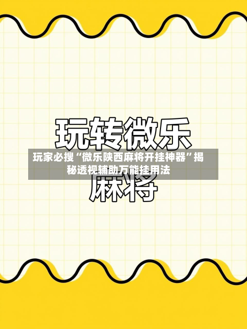 玩家必搜“微乐陕西麻将开挂神器”揭秘透视辅助万能挂用法-第2张图片