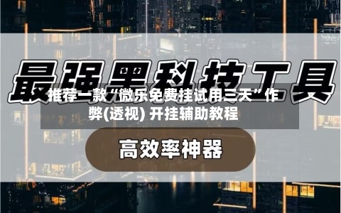推荐一款“微乐免费挂试用三天	”作弊(透视) 开挂辅助教程-第1张图片