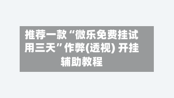 推荐一款“微乐免费挂试用三天”作弊(透视) 开挂辅助教程-第3张图片