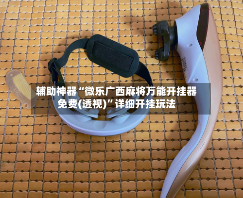 辅助神器“微乐广西麻将万能开挂器免费(透视)	”详细开挂玩法-第1张图片
